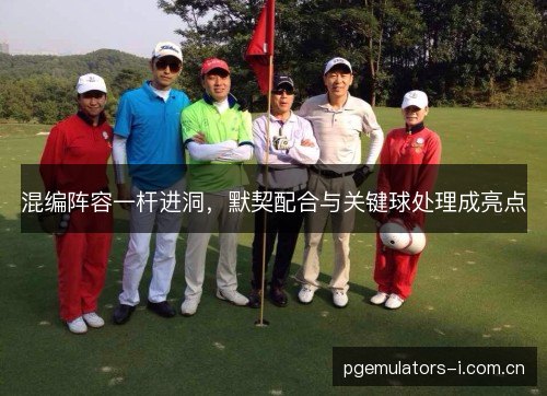 混编阵容一杆进洞，默契配合与关键球处理成亮点